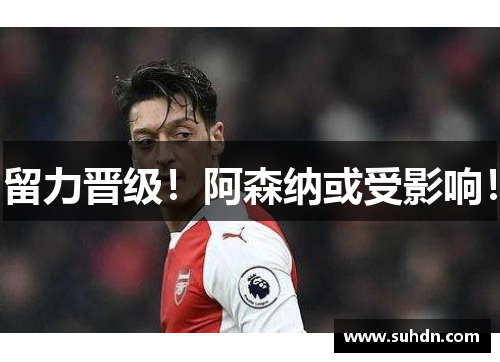 留力晋级！阿森纳或受影响！